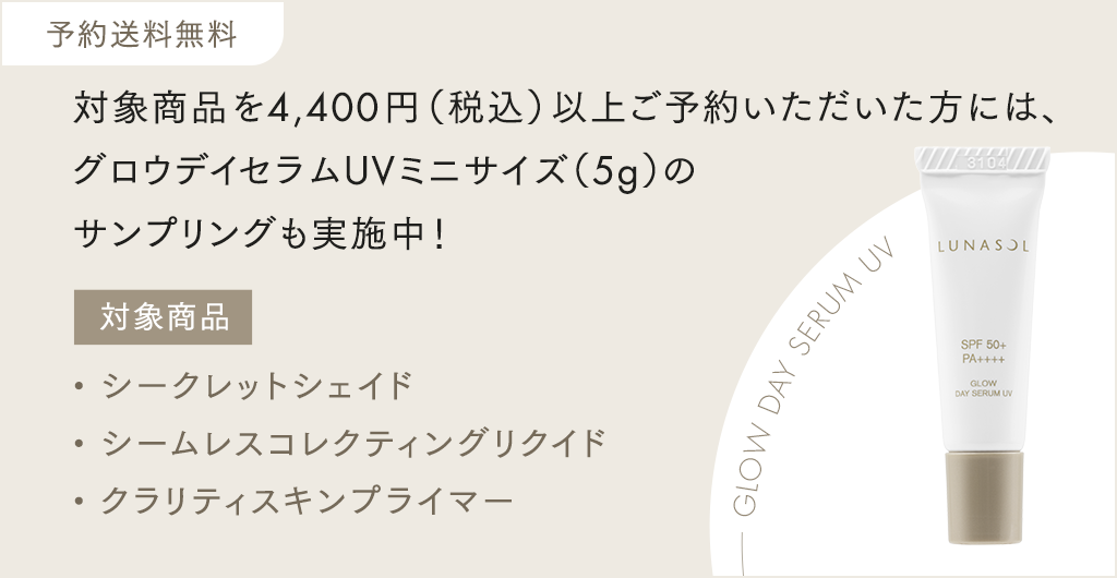 予約送料無料 対象商品を4,400円(税込)以上ご予約いただいた方には、グロウデイセラムUVミニサイズ(5g)のサンプリングも実施中!対象商品 シークレットシェイド、シームレスコレクティングリクイド, クラリティスキンプライマー
