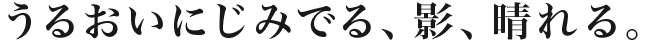 うるおいにじみでる、影、晴れる。