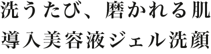 洗うたび、磨かれる肌 導入美容液ジェル洗顔