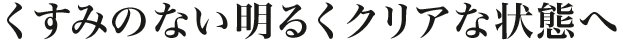 くすみのない明るくクリアな状態へ