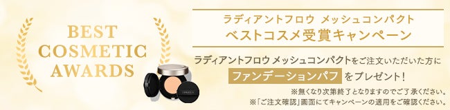 ラディアントフロウ メッシュコンパクト ベストコスメ受賞キャンペーン。ラディアントフロウメッシュコンパクトをご注文いただいた方にファンデーションパフをプレゼント!※無くなり次第終了となりますのでご了承ください。※「ご注文確認」画面にてキャンペーンの適用をご確認ください。