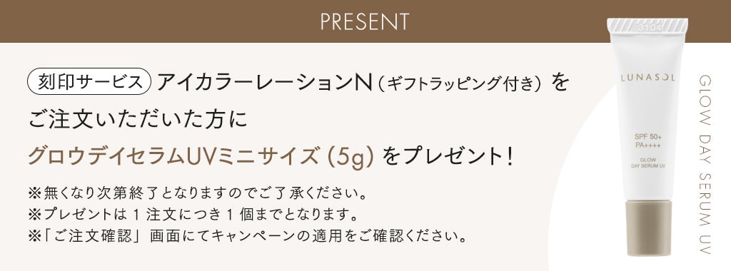 PRESENT 刻印サービス アイカラーレーションN(ギフトラッピング付き)をご注文いただいた方にグロウデイセラムUVミニサイズ(5g)をプレゼント!※無くなり次第終了となりますのでご了承ください。※プレゼントは1注文につき1個までとなります。※「ご注文確認」画面にてキャンペーンの適用をご確認ください。